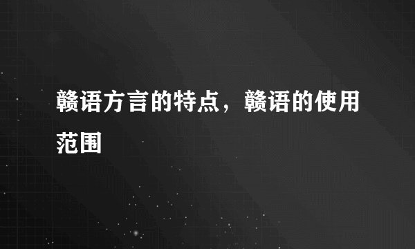 赣语方言的特点，赣语的使用范围