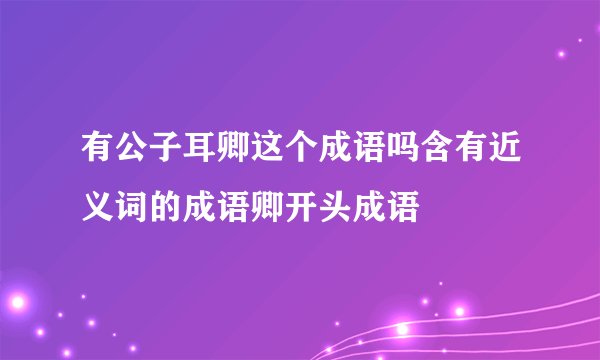 有公子耳卿这个成语吗含有近义词的成语卿开头成语