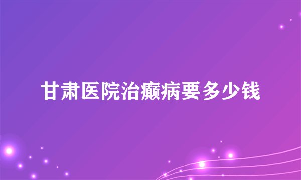 甘肃医院治癫病要多少钱
