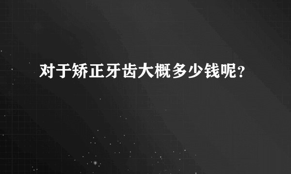 对于矫正牙齿大概多少钱呢?