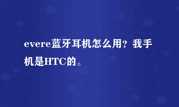 evere蓝牙耳机怎么用?我手机是HTC的。