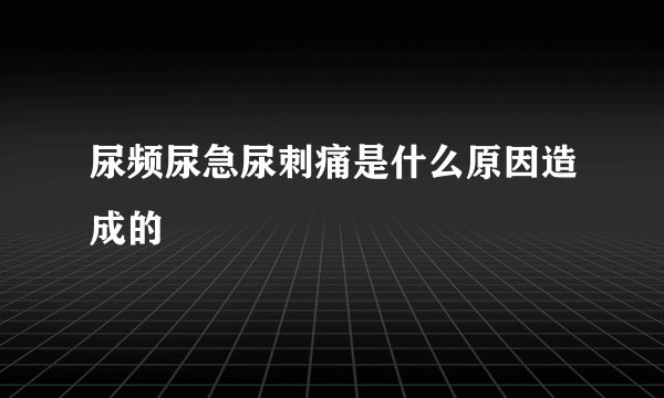 尿频尿急尿刺痛是什么原因造成的