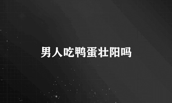 男人吃鸭蛋壮阳吗