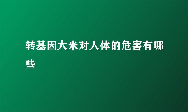 转基因大米对人体的危害有哪些