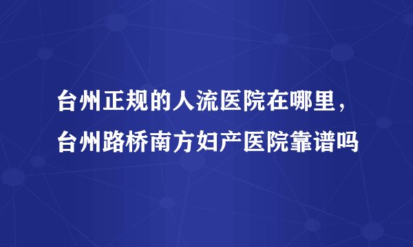 台州正规的人流医院在哪里,台州路桥南方妇产医院靠谱吗
