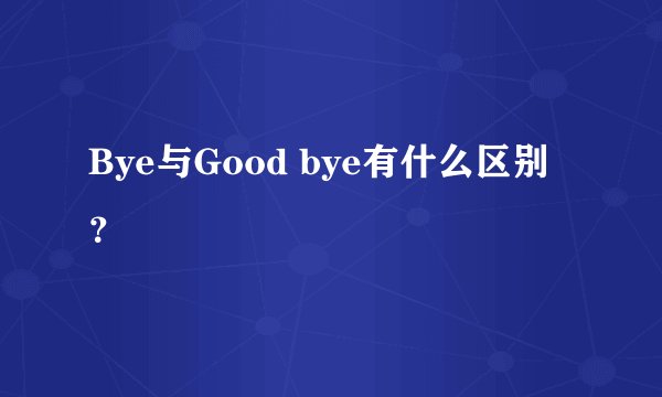 Bye与Good bye有什么区别?