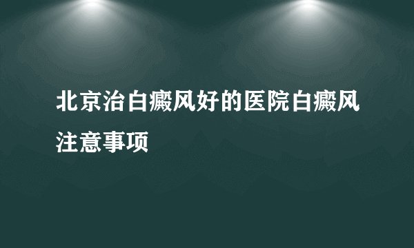 北京治白癜风好的医院白癜风注意事项