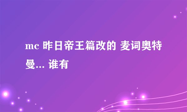 mc 昨日帝王篇改的 麦词奥特曼... 谁有
