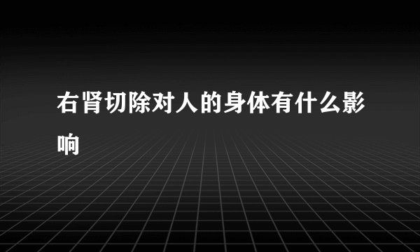 右肾切除对人的身体有什么影响