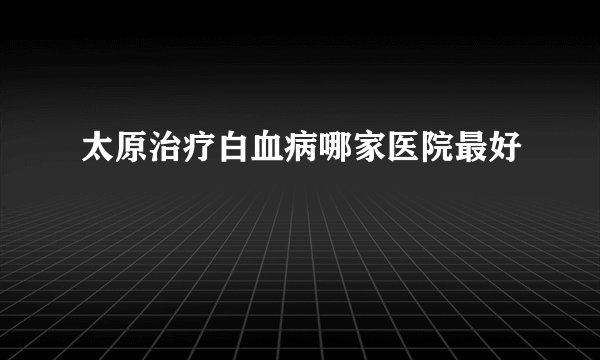 太原治疗白血病哪家医院最好