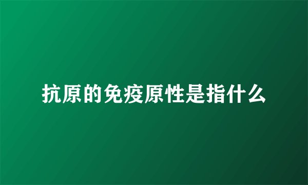 抗原的免疫原性是指什么