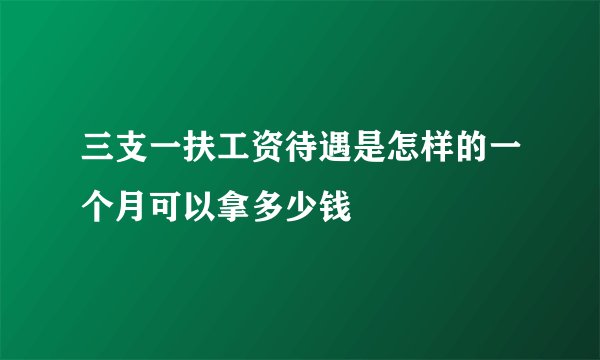 三支一扶工资待遇是怎样的一个月可以拿多少钱