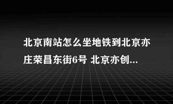 北京南站怎么坐地铁到北京亦庄荣昌东街6号 北京亦创国际会展中心。