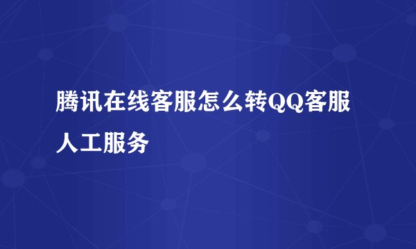 腾讯在线客服怎么转QQ客服人工服务