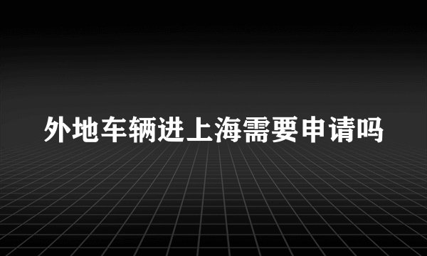 外地车辆进上海需要申请吗