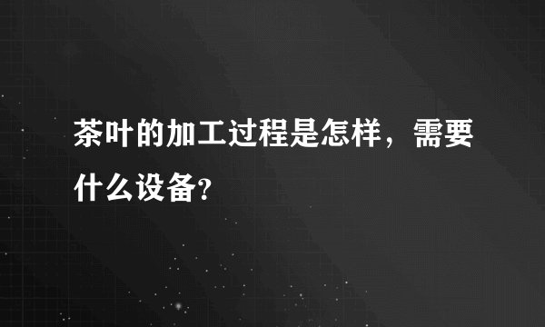 茶叶的加工过程是怎样，需要什么设备？