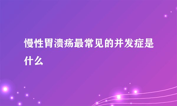 慢性胃溃疡最常见的并发症是什么