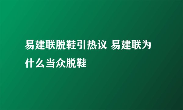 易建联脱鞋引热议 易建联为什么当众脱鞋