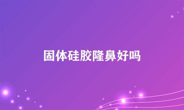 固体硅胶隆鼻好吗
