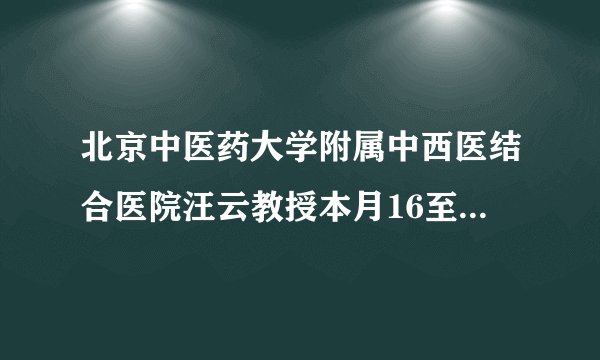 北京中医药大学附属中西医结合医院汪云教授本月16至17日来院会诊