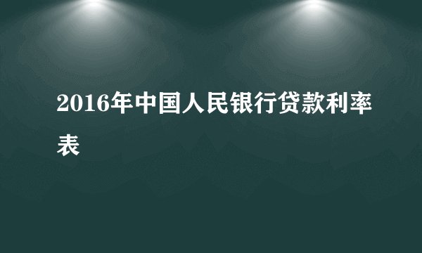 2016年中国人民银行贷款利率表
