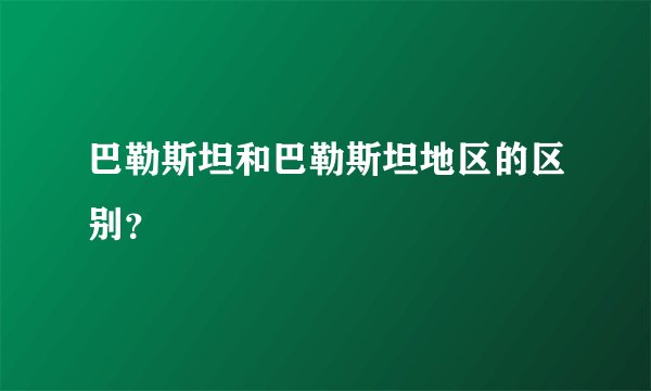 巴勒斯坦和巴勒斯坦地区的区别？