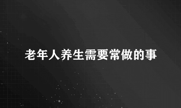 老年人养生需要常做的事