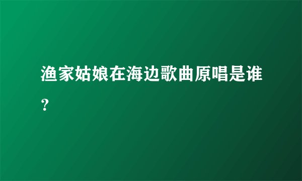 渔家姑娘在海边歌曲原唱是谁?