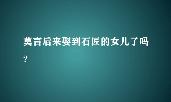 莫言后来娶到石匠的女儿了吗？