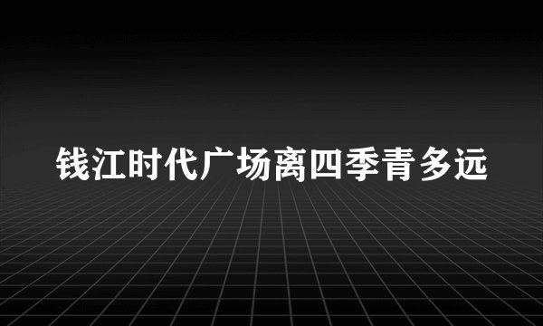 钱江时代广场离四季青多远