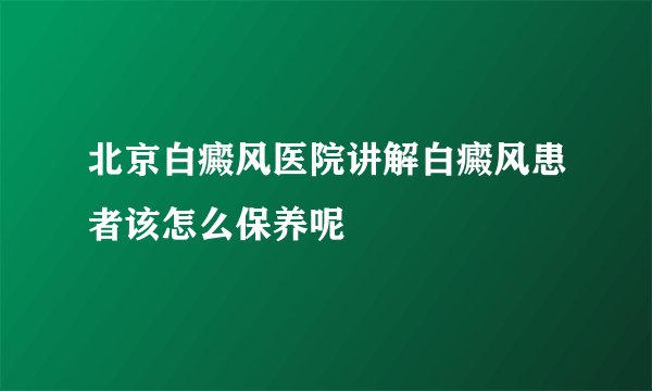 北京白癜风医院讲解白癜风患者该怎么保养呢