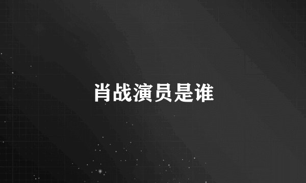 肖战演员是谁