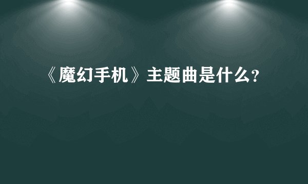 《魔幻手机》主题曲是什么？