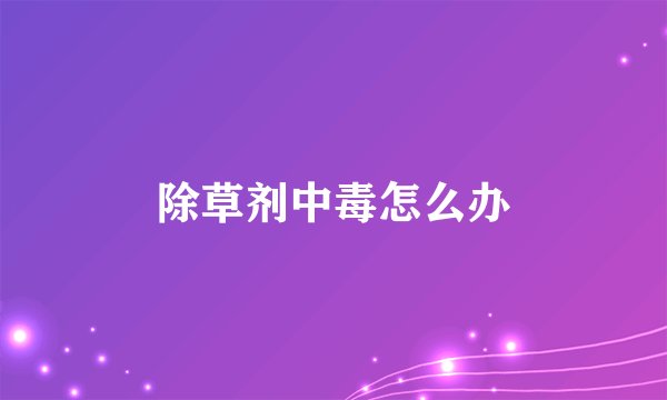 除草剂中毒怎么办