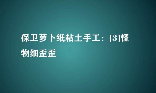 保卫萝卜纸粘土手工：[3]怪物细歪歪