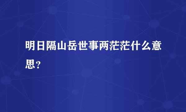 明日隔山岳世事两茫茫什么意思？