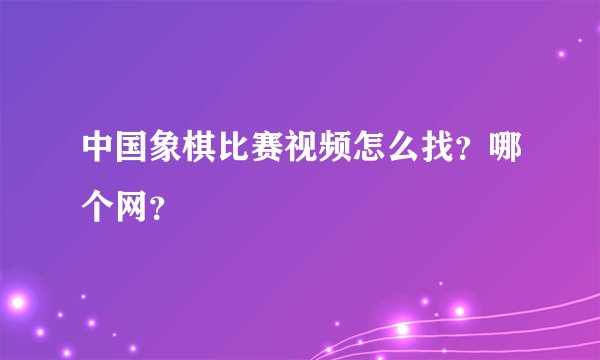 中国象棋比赛视频怎么找？哪个网？