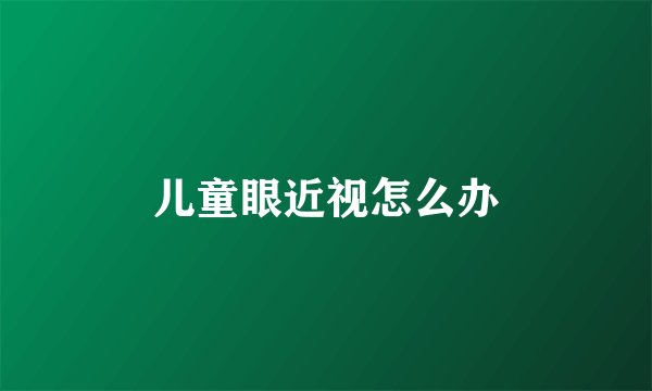 儿童眼近视怎么办