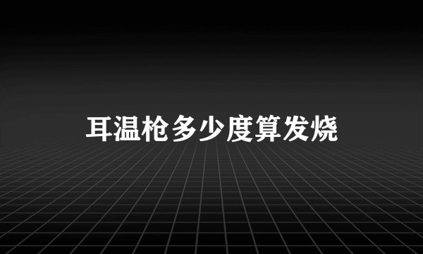 耳温枪多少度算发烧
