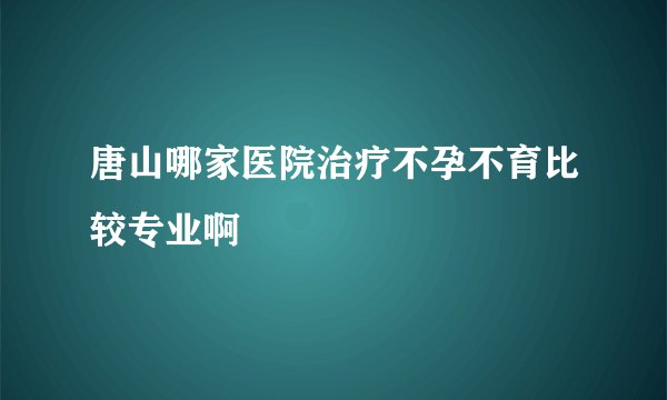 唐山哪家医院治疗不孕不育比较专业啊