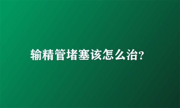 输精管堵塞该怎么治？