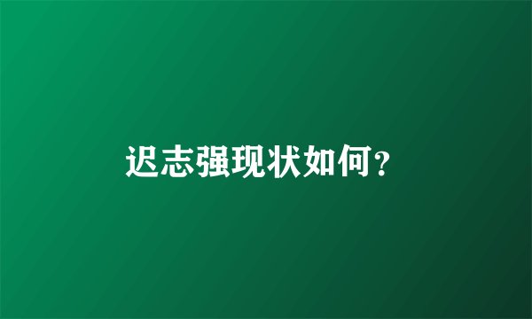 迟志强现状如何？