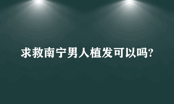 求救南宁男人植发可以吗?