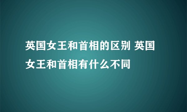 英国女王和首相的区别 英国女王和首相有什么不同