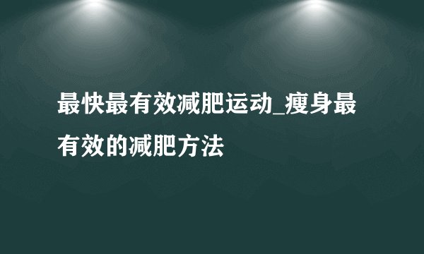 最快最有效减肥运动_瘦身最有效的减肥方法