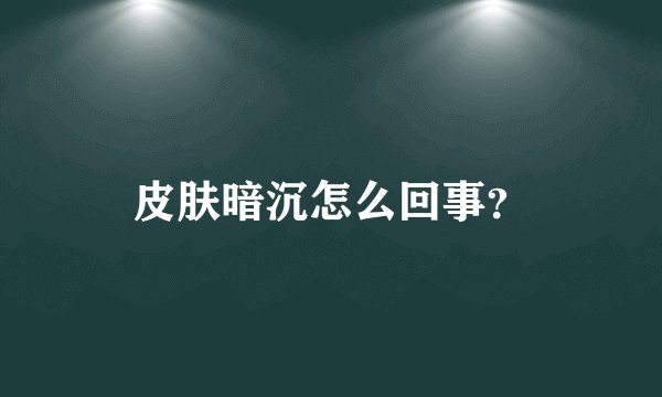 皮肤暗沉怎么回事？