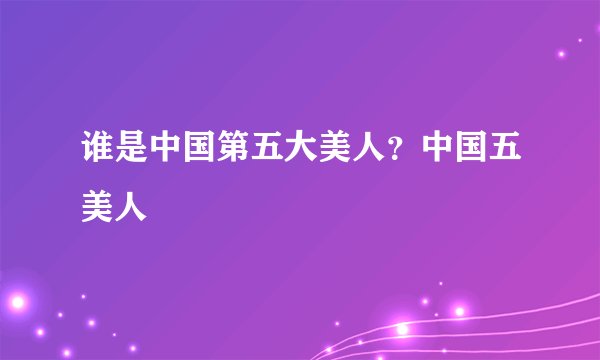 谁是中国第五大美人？中国五美人