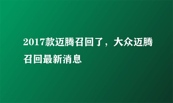 2017款迈腾召回了,大众迈腾召回最新消息