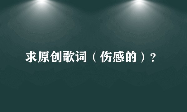 求原创歌词（伤感的）？