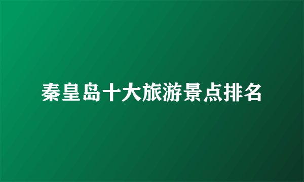 秦皇岛十大旅游景点排名